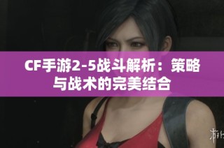 CF手游2-5战斗解析：策略与战术的完美结合