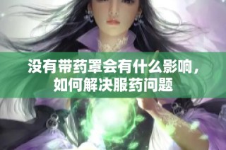没有带药罩会有什么影响，如何解决服药问题