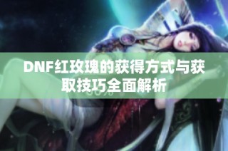 DNF红玫瑰的获得方式与获取技巧全面解析