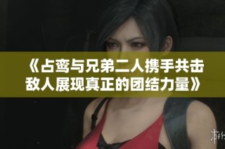 《占鸾与兄弟二人携手共击敌人展现真正的团结力量》