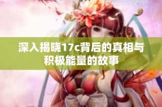 深入揭晓17c背后的真相与积极能量的故事