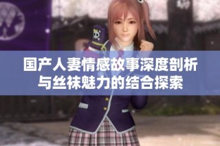 国产人妻情感故事深度剖析与丝袜魅力的结合探索