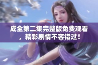 成全第二集完整版免费观看，精彩剧情不容错过！