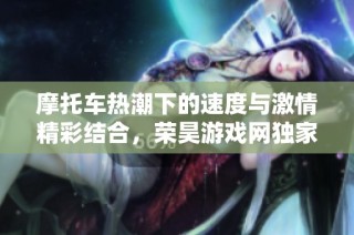 摩托车热潮下的速度与激情精彩结合，荣昊游戏网独家解析