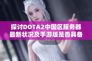 探讨DOTA2中国区服务器最新状况及手游版是否具备专属服务器的可能性