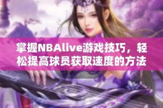 掌握NBAlive游戏技巧，轻松提高球员获取速度的方法