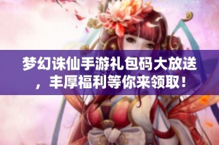 梦幻诛仙手游礼包码大放送，丰厚福利等你来领取！