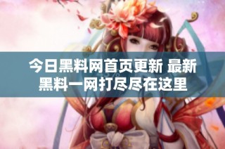 今日黑料网首页更新 最新黑料一网打尽尽在这里
