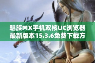 魅族MX手机双核UC浏览器最新版本15.3.6免费下载方法揭秘