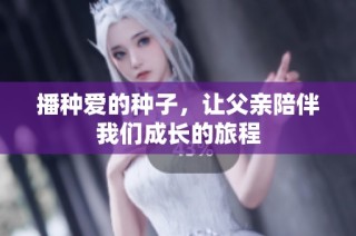 播种爱的种子，让父亲陪伴我们成长的旅程