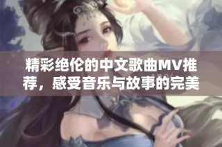 精彩绝伦的中文歌曲MV推荐，感受音乐与故事的完美融合