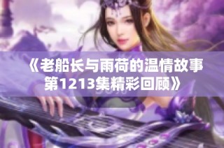 《老船长与雨荷的温情故事第1213集精彩回顾》
