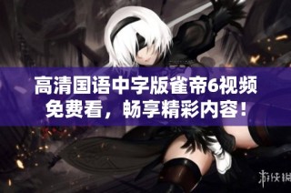 高清国语中字版雀帝6视频免费看，畅享精彩内容！