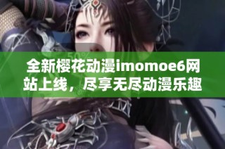 全新樱花动漫imomoe6网站上线，尽享无尽动漫乐趣
