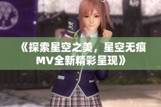 《探索星空之美，星空无痕MV全新精彩呈现》