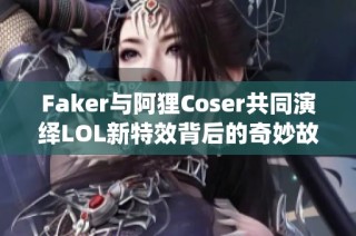 Faker与阿狸Coser共同演绎LOL新特效背后的奇妙故事