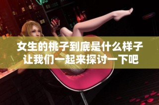 女生的桃子到底是什么样子 让我们一起来探讨一下吧