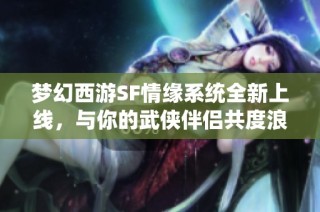 梦幻西游SF情缘系统全新上线，与你的武侠伴侣共度浪漫时光