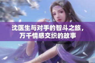 沈医生与对手的智斗之旅，万千情感交织的故事