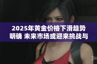 2025年黄金价格下滑趋势明确 未来市场或迎来挑战与机遇