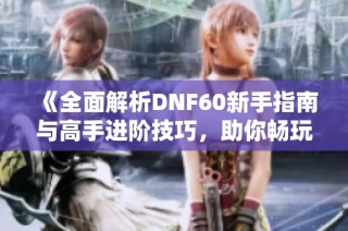 《全面解析DNF60新手指南与高手进阶技巧，助你畅玩地下城》