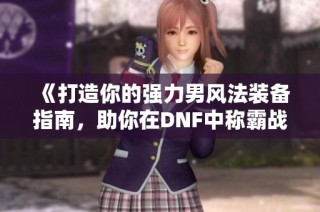 《打造你的强力男风法装备指南，助你在DNF中称霸战场》