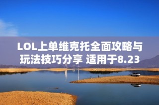 LOL上单维克托全面攻略与玩法技巧分享 适用于8.23版本