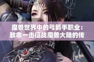 魔兽世界中的弓箭手职业：致命一击征战魔兽大陆的传奇！