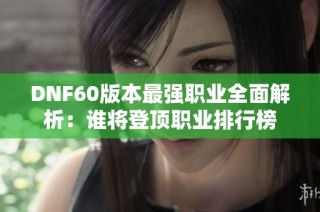 DNF60版本最强职业全面解析：谁将登顶职业排行榜