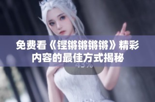 免费看《铿锵锵锵锵》精彩内容的最佳方式揭秘