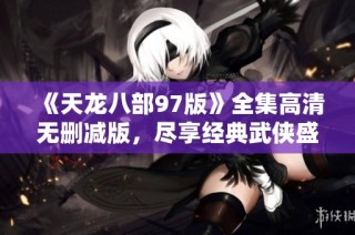 《天龙八部97版》全集高清无删减版，尽享经典武侠盛宴
