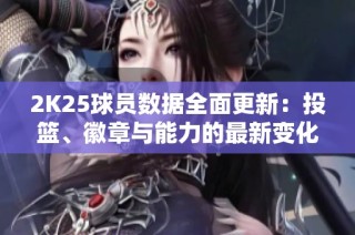 2K25球员数据全面更新：投篮、徽章与能力的最新变化分析