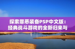 探索罪恶装备PSP中文版：经典战斗游戏的全新归来与魅力分析