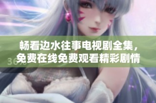 畅看边水往事电视剧全集，免费在线免费观看精彩剧情