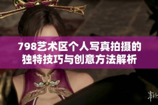 798艺术区个人写真拍摄的独特技巧与创意方法解析
