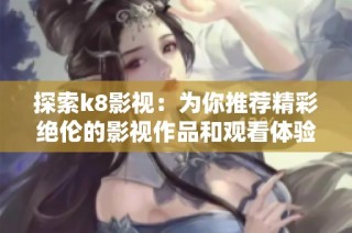 探索k8影视：为你推荐精彩绝伦的影视作品和观看体验