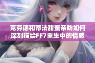 克劳德和蒂法甜蜜亲吻如何深刻描绘FF7重生中的情感升华