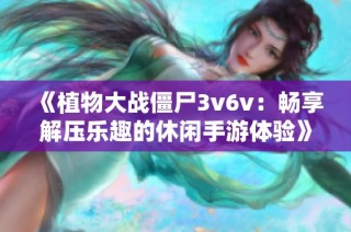 《植物大战僵尸3v6v：畅享解压乐趣的休闲手游体验》