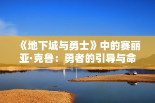 《地下城与勇士》中的赛丽亚·克鲁：勇者的引导与命运交织的故事