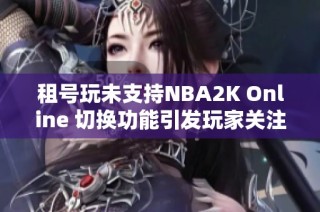 租号玩未支持NBA2K Online 切换功能引发玩家关注