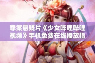 罪案悬疑片《少女哔哩哔哩视频》手机免费在线播放指南
