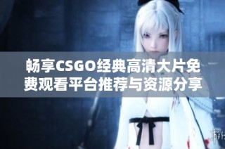 畅享CSGO经典高清大片免费观看平台推荐与资源分享