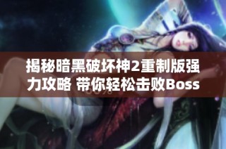 揭秘暗黑破坏神2重制版强力攻略 带你轻松击败Boss