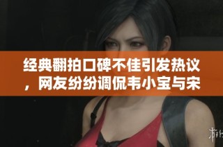 经典翻拍口碑不佳引发热议，网友纷纷调侃韦小宝与宋小宝对比