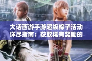 大话西游手游超级粽子活动详尽指南：获取稀有奖励的高效策略