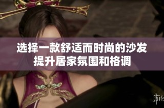 选择一款舒适而时尚的沙发提升居家氛围和格调