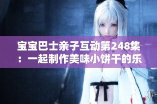 宝宝巴士亲子互动第248集：一起制作美味小饼干的乐趣与创意