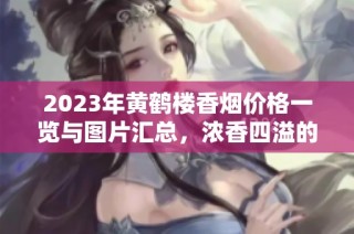 2023年黄鹤楼香烟价格一览与图片汇总，浓香四溢的推荐