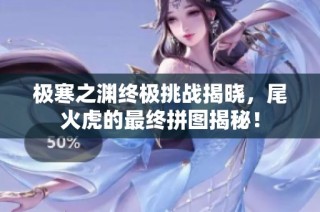 极寒之渊终极挑战揭晓，尾火虎的最终拼图揭秘！