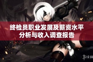 终检员职业发展及薪资水平分析与收入调查报告